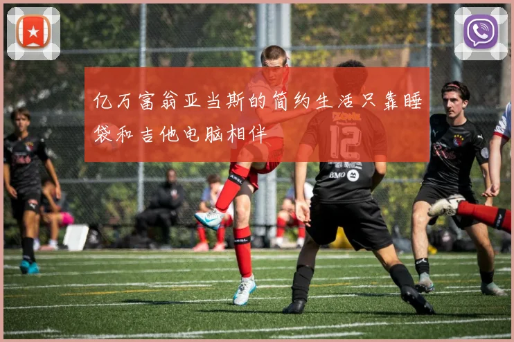 亿万富翁亚当斯的简约生活只靠睡袋和吉他电脑相伴