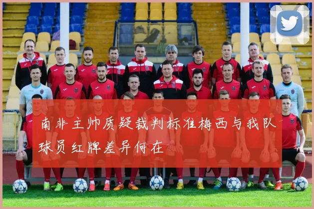 南非主帅质疑裁判标准梅西与我队球员红牌差异何在