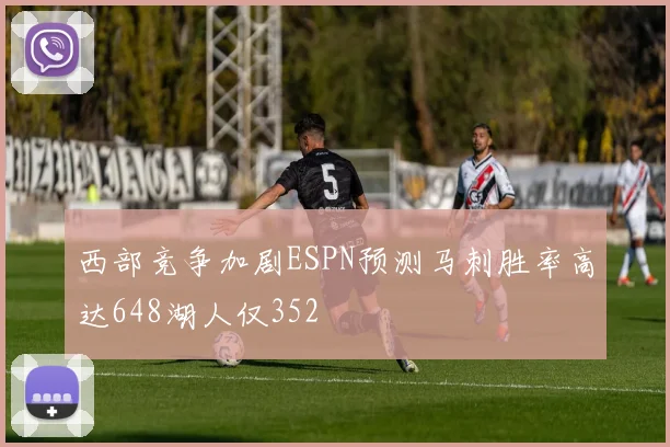 西部竞争加剧ESPN预测马刺胜率高达648湖人仅352