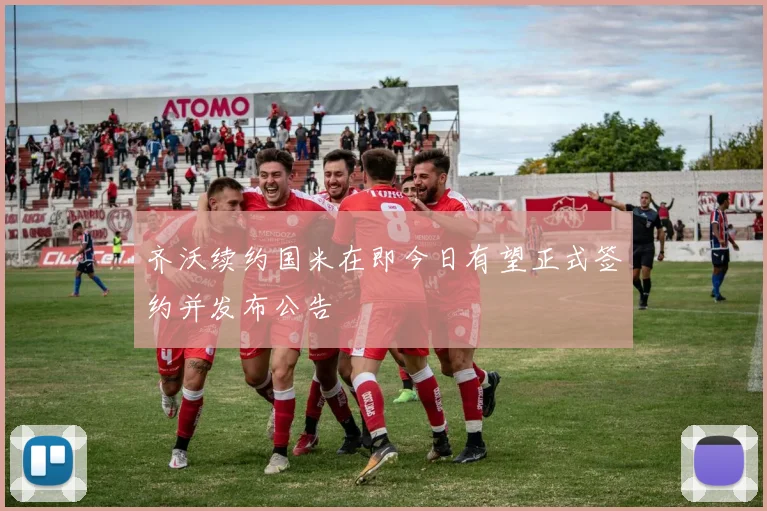 齐沃续约国米在即今日有望正式签约并发布公告