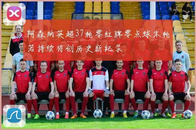 阿森纳英超37轮零红牌零点球末轮若持续将创历史新纪录
