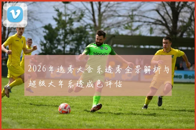 2026年选秀大会乐透秀全景解析与超级大年乐透成色评估