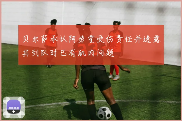 贝尔萨承认阿劳霍受伤责任并透露其到队时已有肌肉问题