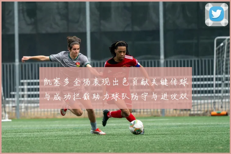 凯塞多全场表现出色贡献关键传球与成功拦截助力球队防守与进攻双重奏