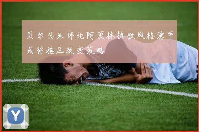 贝尔戈米评论阿莫林执教风格意甲或将施压改变策略