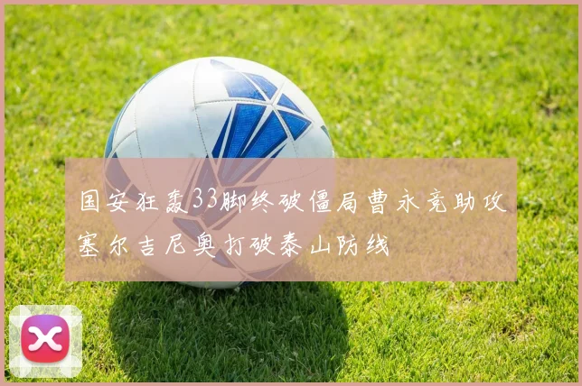 国安狂轰33脚终破僵局曹永竞助攻塞尔吉尼奥打破泰山防线