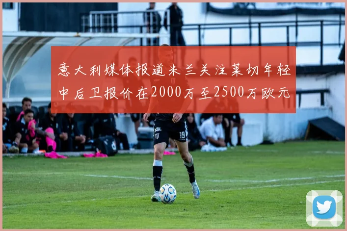 意大利媒体报道米兰关注莱切年轻中后卫报价在2000万至2500万欧元之间
