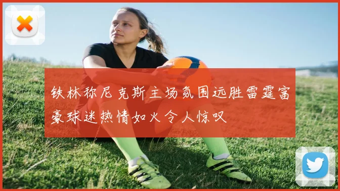 铁林称尼克斯主场氛围远胜雷霆富豪球迷热情如火令人惊叹
