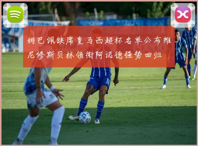 姆巴佩缺席皇马西超杯名单公布维尼修斯贝林领衔阿诺德强势回归