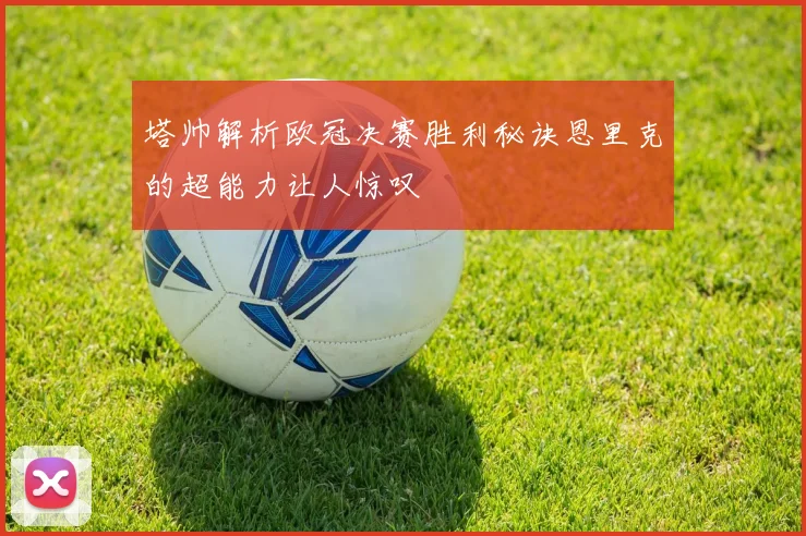 塔帅解析欧冠决赛胜利秘诀恩里克的超能力让人惊叹
