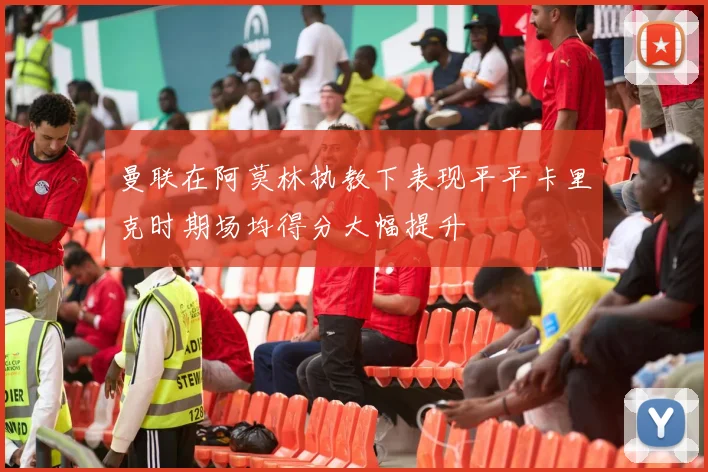曼联在阿莫林执教下表现平平卡里克时期场均得分大幅提升