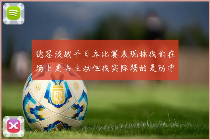 德容谈战平日本比赛表现称我们在场上更占主动但我实际踢的是防守位置